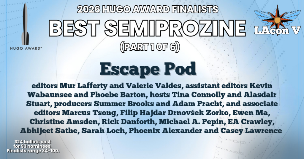 Official Hugo announcement graphic, text reads:
2060 Hugo Award Finalists 
Best Semiprozine
(Part 1 of 6)
Escape Pod
editors Mur Lafferty and Valerie Valdes, assistant editors Kevin Wabaunsee and Phoebe Barton, hosts Tina Connolly and Alasdair Stuart, producers
Adam Pracht and Summer Brooks, and associate editors Marcus Tsong, Filip Hajdar Drnovšek Zorko, Ewen Ma, Christine Amsden, Rick Danforth, Michael A. Pepin, EA Crawley, Abhijeet Sathe, Sarah Loch, Phoenix Alexander and Casey Lawrence